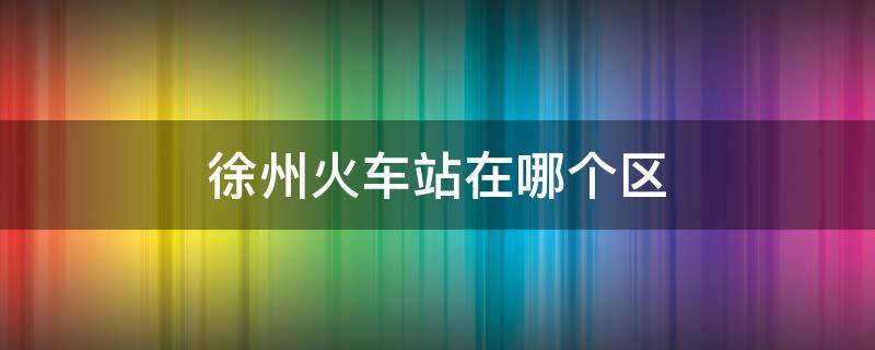 徐州火車站在哪個(gè)區(qū) 徐州火車站是哪里