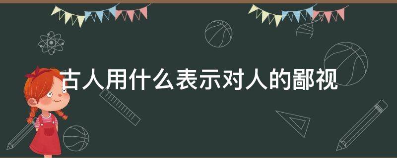 古人用什么表示对人的鄙视 古人鄙视的话怎么说