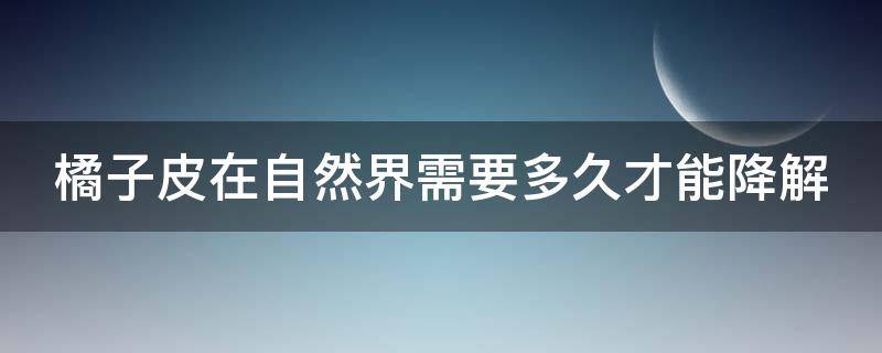 橘子皮在自然界需要多久才能降解 橘子皮幾年可以完全降解