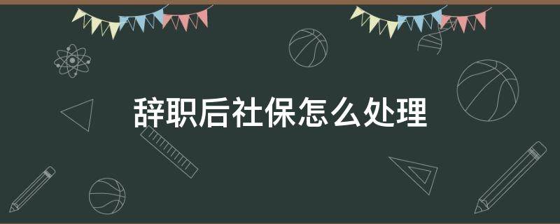 辞职后社保怎么处理 辞职后社保怎么处理比较好