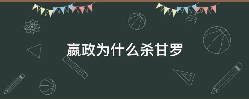 嬴政為什么殺甘羅（甘羅為何被嬴政殺了）