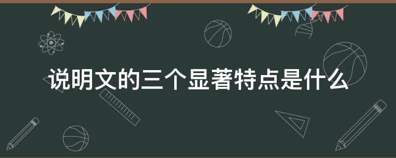 说明文的三个显著特点是什么 说明文的三大特性是什么