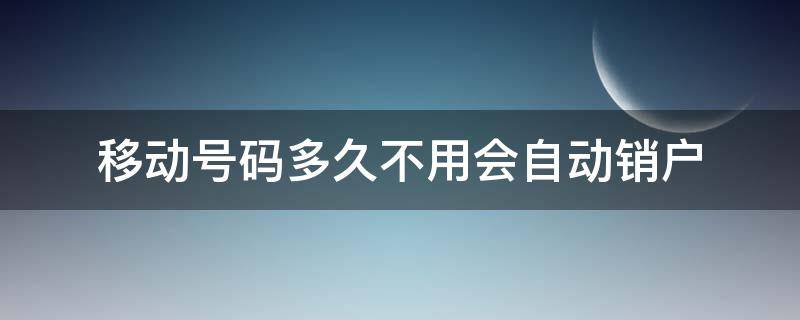 移动号码多久不用会自动销户 移动很久不用会自动销户吗