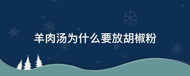 羊肉汤为什么要放胡椒粉（羊肉汤要不要放胡椒粉）