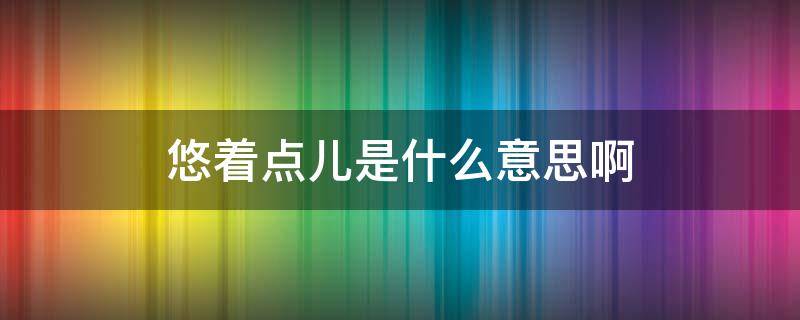 悠著點兒是什么意思啊 悠著點是啥意思