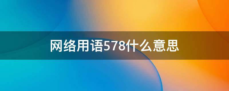 网络用语578什么意思（576网络语啥意思）