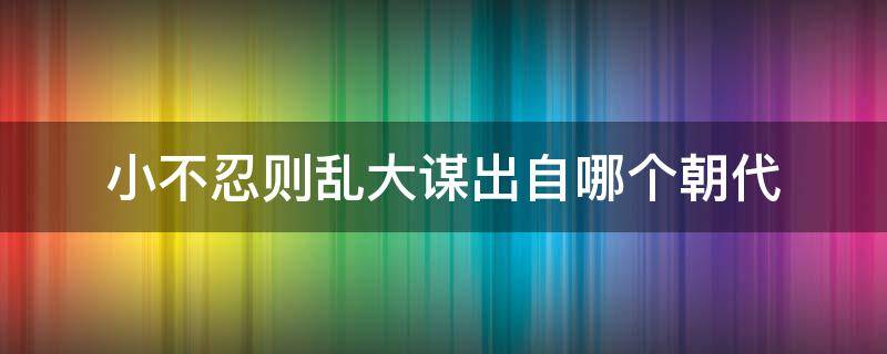 小不忍则乱大谋出自哪个朝代 小不忍则谋大乱的意思