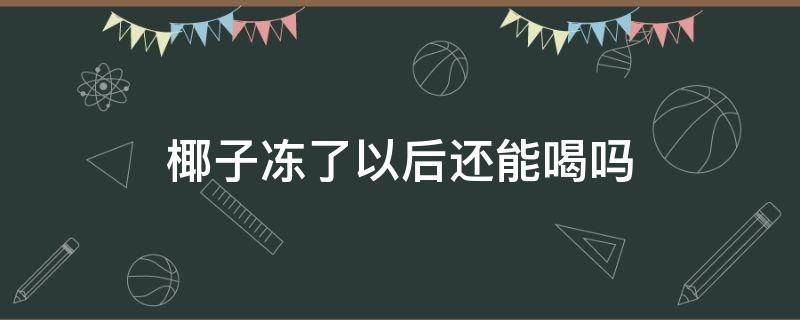 椰子凍了以后還能喝嗎（椰子汁凍了以后還能喝嗎）