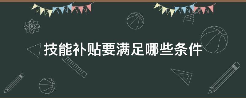 技能补贴要满足哪些条件（技能提升补贴需要什么条件）