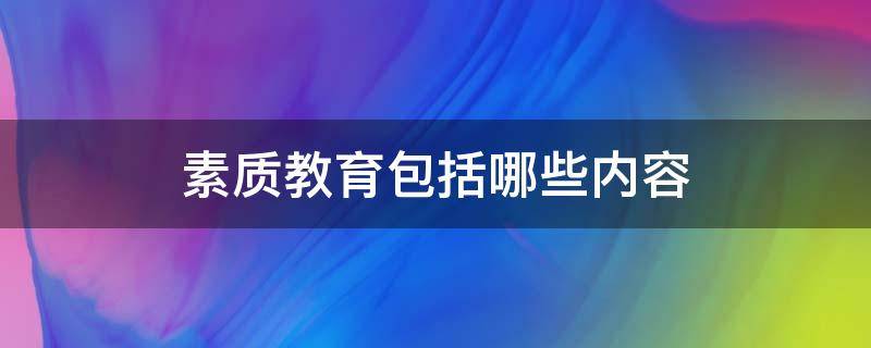 素質(zhì)教育包括哪些內(nèi)容（身體素質(zhì)教育包括哪些內(nèi)容）