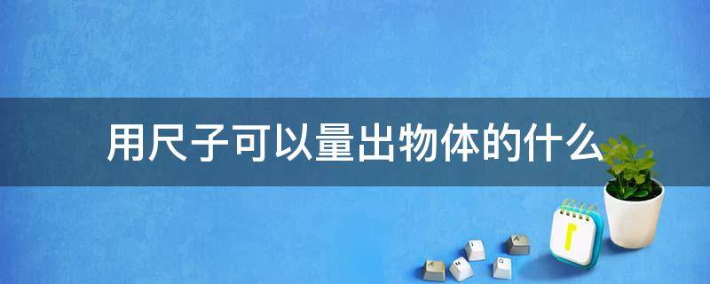 用尺子可以量出物体的什么 要知道物体的什么可以用尺子来测量