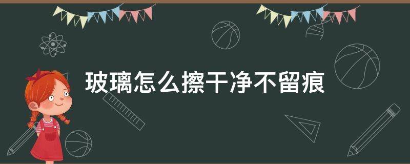 玻璃怎么擦干凈不留痕 怎么擦洗玻璃不留痕跡