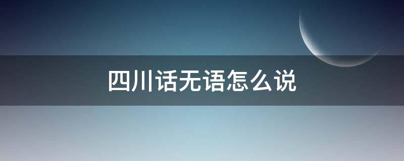 四川話無語怎么說 四川話沒什么怎么說