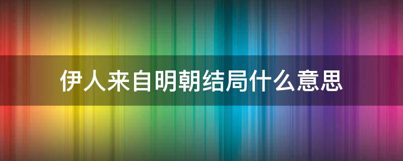 伊人来自明朝结局什么意思（伊人来自明朝男主是谁）