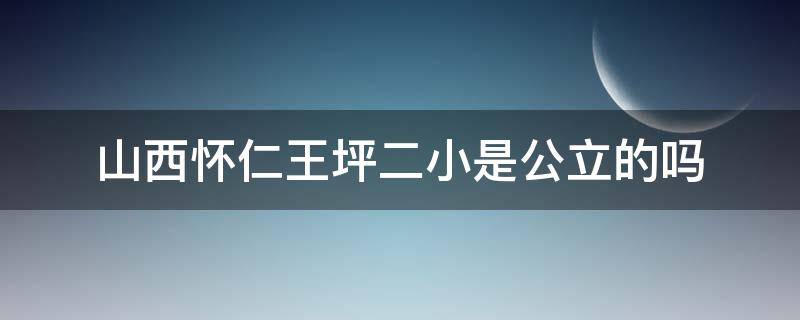 山西怀仁王坪二小是公立的吗 怀仁市王坪矿区第二小学校