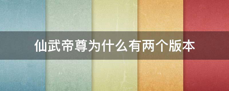 仙武帝尊為什么有兩個版本 仙武帝尊第二個版本叫什么