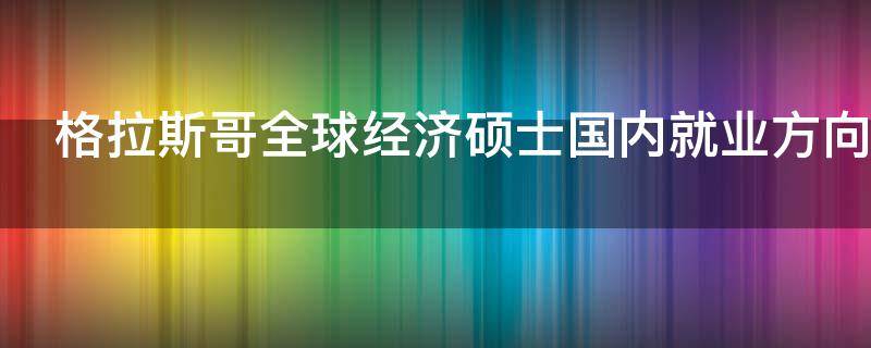 格拉斯哥全球經(jīng)濟(jì)碩士國內(nèi)就業(yè)方向（格拉斯哥全球經(jīng)濟(jì)學(xué)就業(yè)前景）