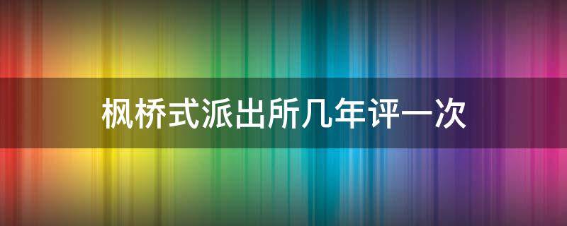 楓橋式派出所幾年評一次 楓橋式派出所幾年評選一次