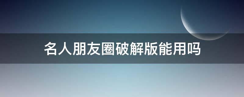 名人朋友圈破解版能用嗎 有人用過朋友圈破解器