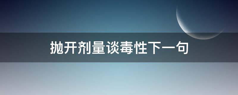 拋開劑量談毒性下一句 拋開劑量談毒性誰說的