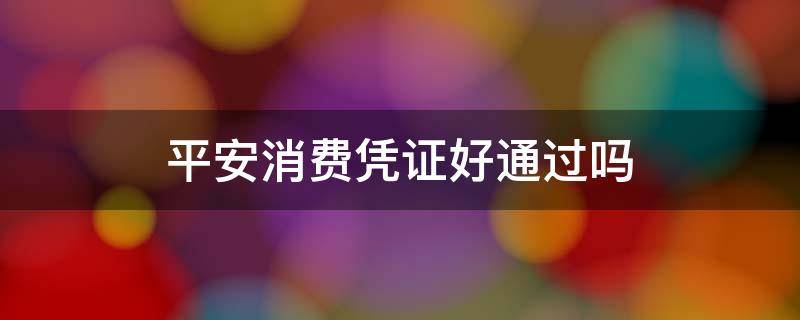 平安消费凭证好通过吗 平安好贷要提供消费凭证一般能过吗