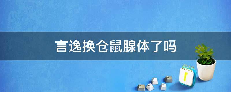 言逸换仓鼠腺体了吗