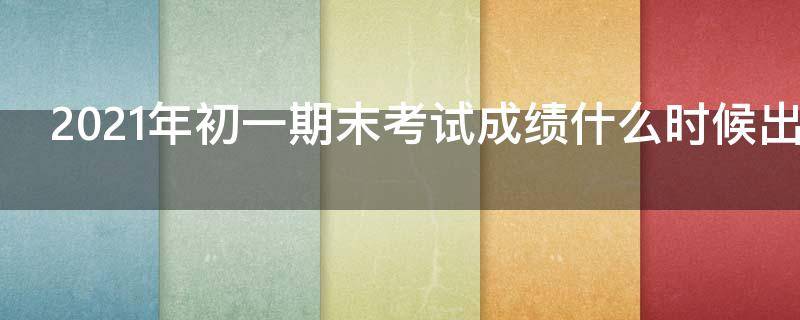 2021年初一期末考试成绩什么时候出来（2021年初中期末考试成绩什么时候出来）