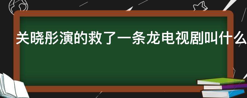 关晓彤演的救了一条龙电视剧叫什么 关晓彤演的救了一条龙是什么电视剧