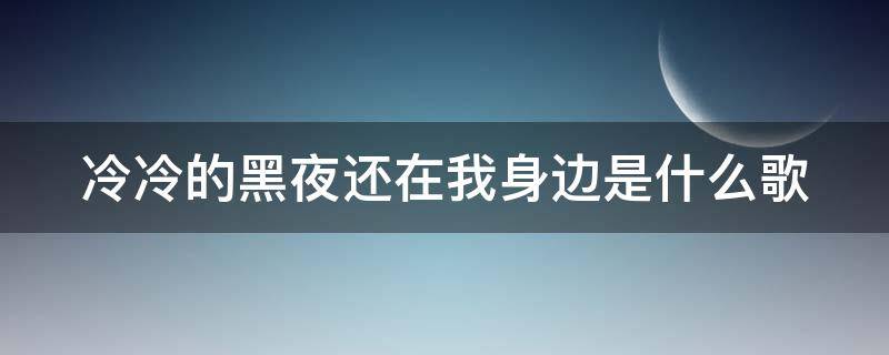 冷冷的黑夜還在我身邊是什么歌 冷冷的黑夜還在我身邊是什么歌曲