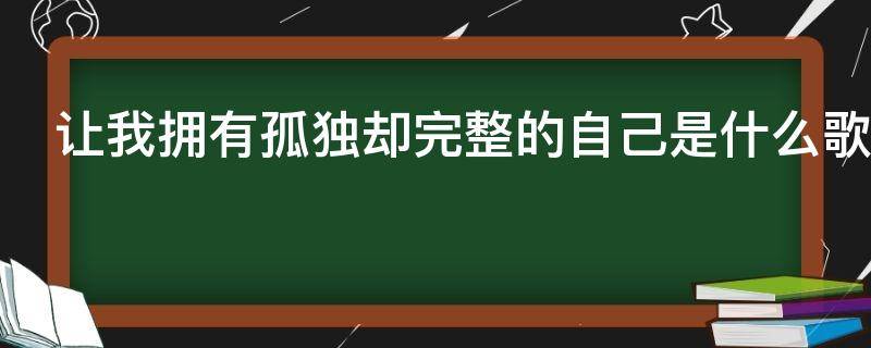 让我拥有孤独却完整的自己是什么歌（让我拥有孤独却完整的自己是什么歌名）