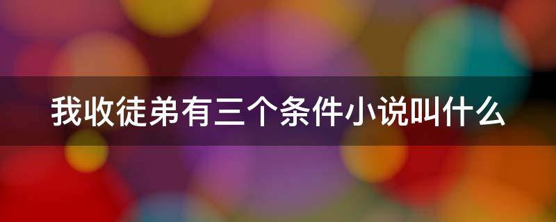 我收徒弟有三个条件小说叫什么 我收徒弟有三个条件小说叫什么名字