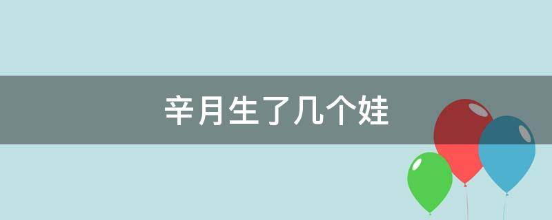 辛月生了几个娃（辛月生了几个娃而于镇有5个娃）