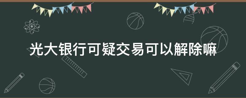 光大银行可疑交易可以解除嘛（光大银行卡存在可疑交易）