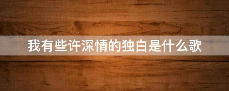 我有些许深情的独白是什么歌 我有些许深情的独白 歌词