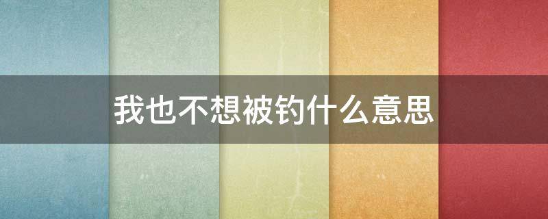 我也不想被釣什么意思（我也不想被釣 可是他喊我）