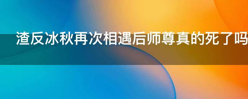 渣反冰秋再次相遇后师尊真的死了吗 渣反洛冰河为什么喜欢师尊