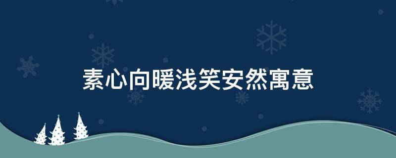 素心向暖浅笑安然寓意 素心向暖 浅笑安然的对应句子