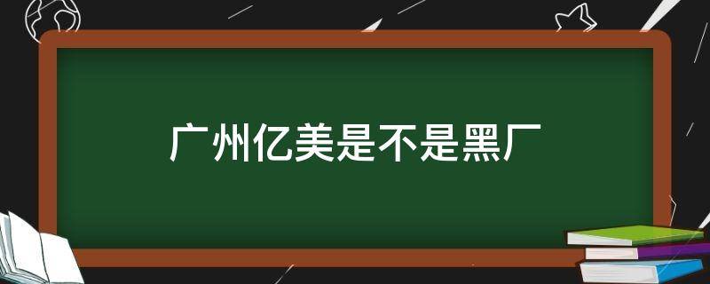 廣州億美是不是黑廠 廣州有黑廠嗎