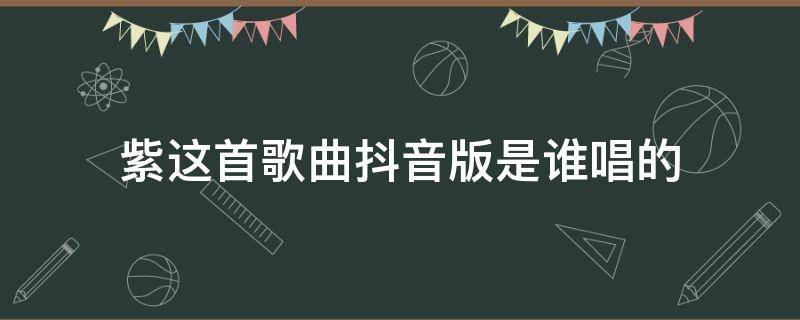 紫这首歌曲抖音版是谁唱的（抖音的紫谁唱的）