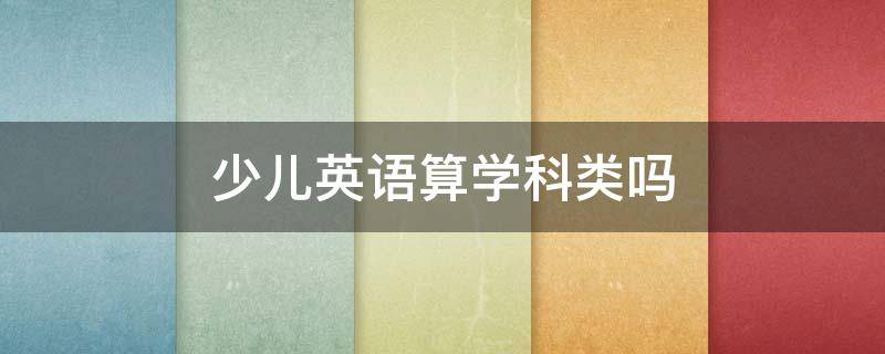 少兒英語算學(xué)科類嗎 少兒英語算學(xué)科類嗎?