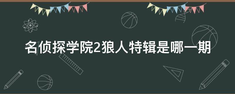 名偵探學(xué)院2狼人特輯是哪一期（明星大偵探第三季09期:狼人前傳(上）