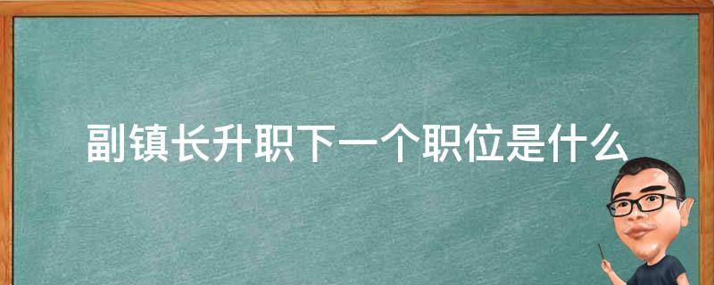 副镇长升职下一个职位是什么（镇书记再升是什么职位）