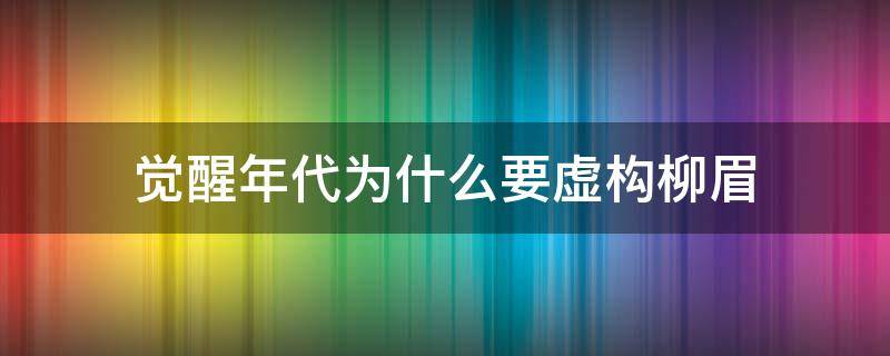 觉醒年代为什么要虚构柳眉（觉醒年代为什么有柳眉）