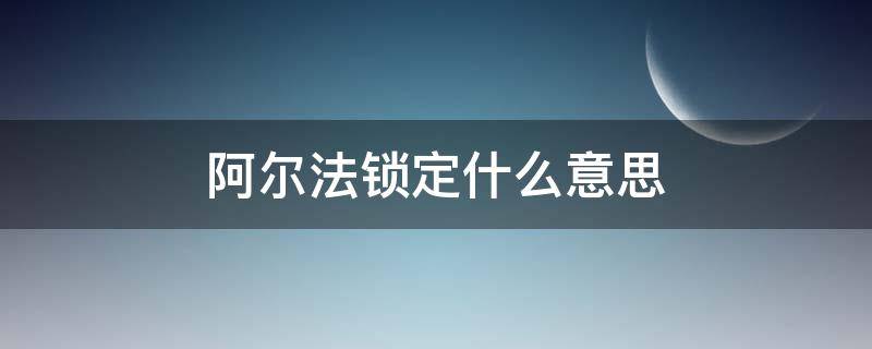 阿尔法锁定什么意思（阿尔法锁定是啥）