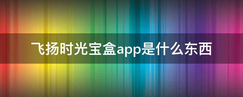 飞扬时光宝盒app是什么东西 飞扬时光宝盒app下载