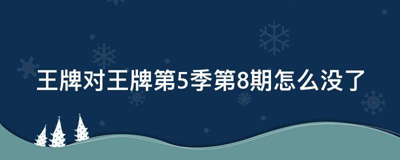 王牌对王牌第5季第8期怎么没了 王牌对王牌第五季第8期怎么没了