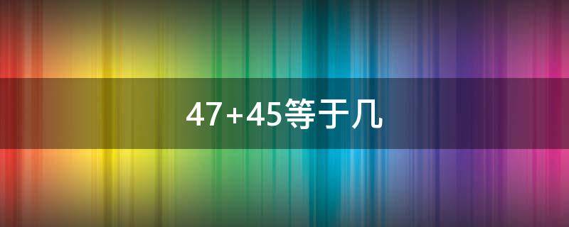 47+45等于几 47+44等于几