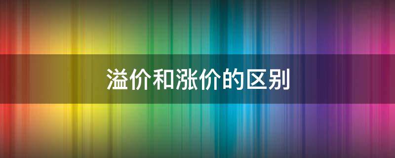 溢价和涨价的区别 溢价是涨价吗