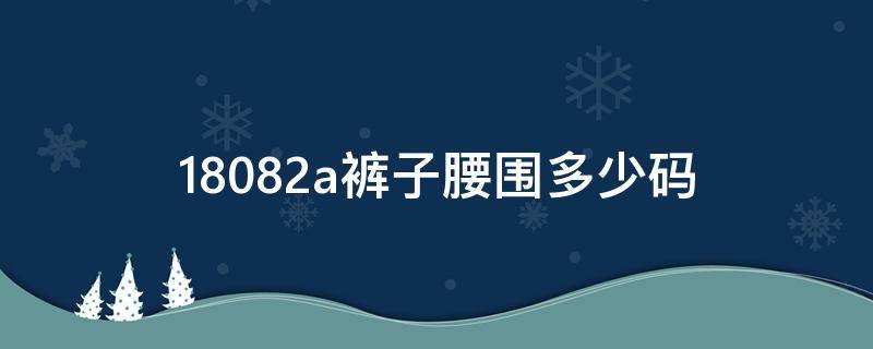 18082a裤子腰围多少码（18080a裤子腰围多少码）