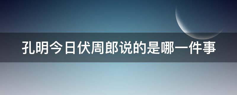 孔明今日伏周郎说的是哪一件事 孔明今日伏周郎的前3句